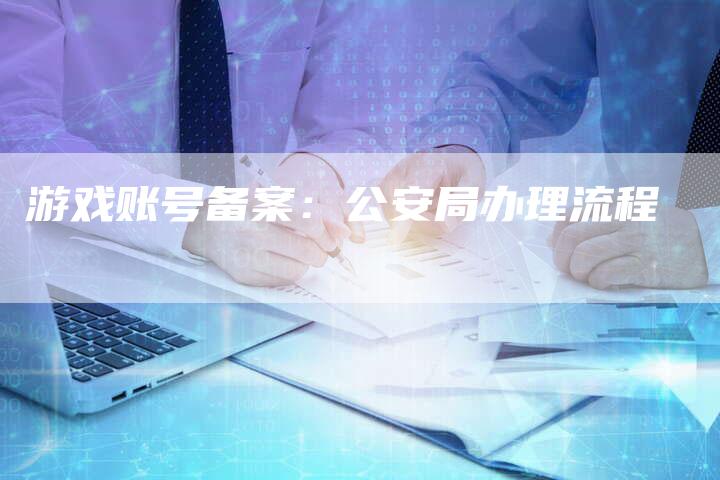 游戏账号备案：公安局办理流程